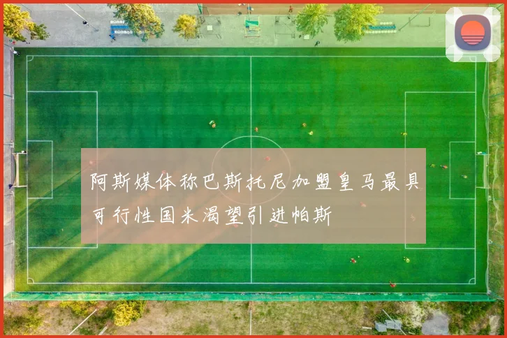阿斯媒体称巴斯托尼加盟皇马最具可行性国米渴望引进帕斯