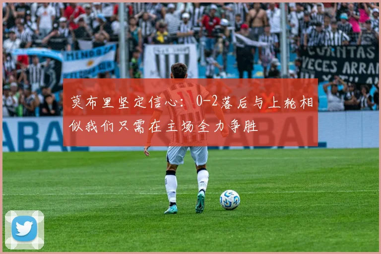 莫布里坚定信心：0-2落后与上轮相似我们只需在主场全力争胜