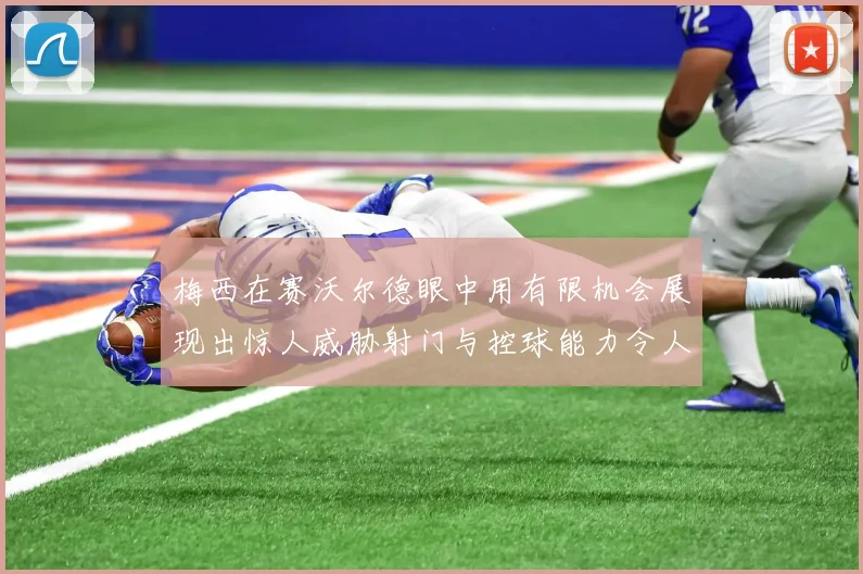 梅西在赛沃尔德眼中用有限机会展现出惊人威胁射门与控球能力令人赞叹