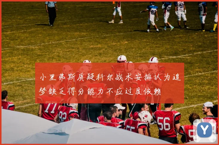 小里弗斯质疑科尔战术安排认为追梦缺乏得分能力不应过度依赖