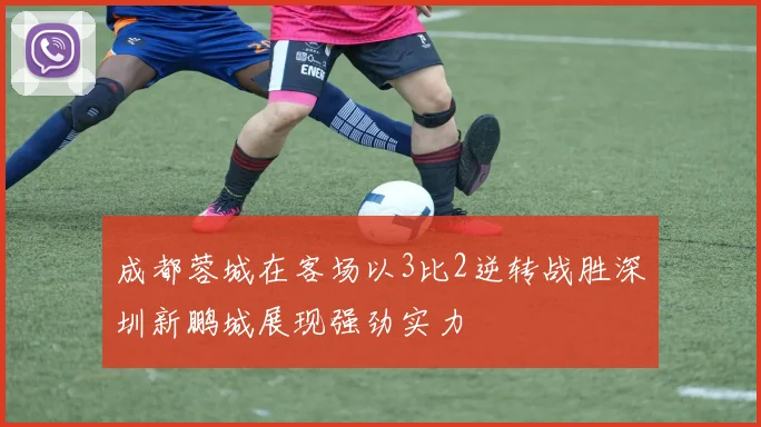成都蓉城在客场以3比2逆转战胜深圳新鹏城展现强劲实力