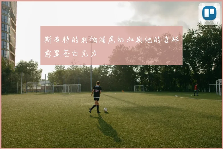 斯洛特的利物浦危机加剧他的言辞愈显苍白无力