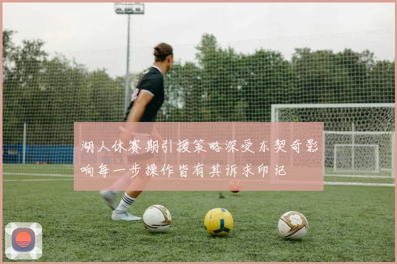 湖人休赛期引援策略深受东契奇影响每一步操作皆有其诉求印记