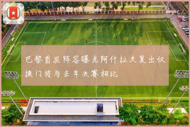 巴黎首发阵容曝光阿什拉夫复出仅换门将与去年决赛相比