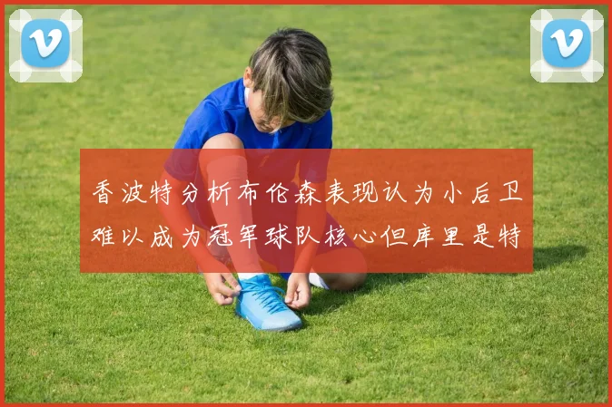 香波特分析布伦森表现认为小后卫难以成为冠军球队核心但库里是特例