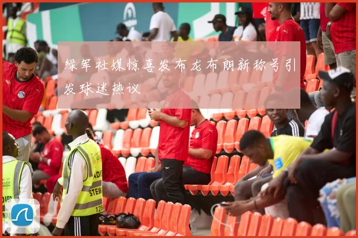 绿军社媒惊喜发布龙布朗新称号引发球迷热议