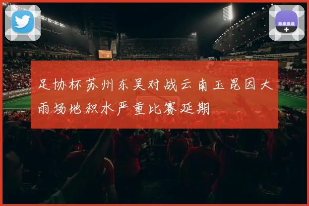 足协杯苏州东吴对战云南玉昆因大雨场地积水严重比赛延期