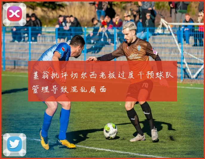 基翁批评切尔西老板过度干预球队管理导致混乱局面
