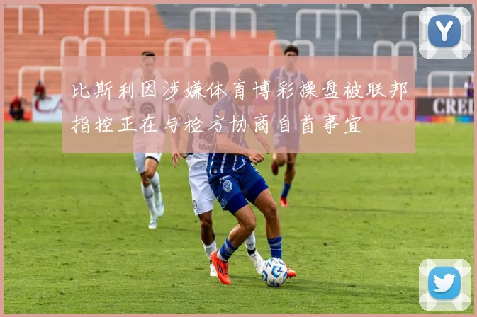比斯利因涉嫌体育博彩操盘被联邦指控正在与检方协商自首事宜