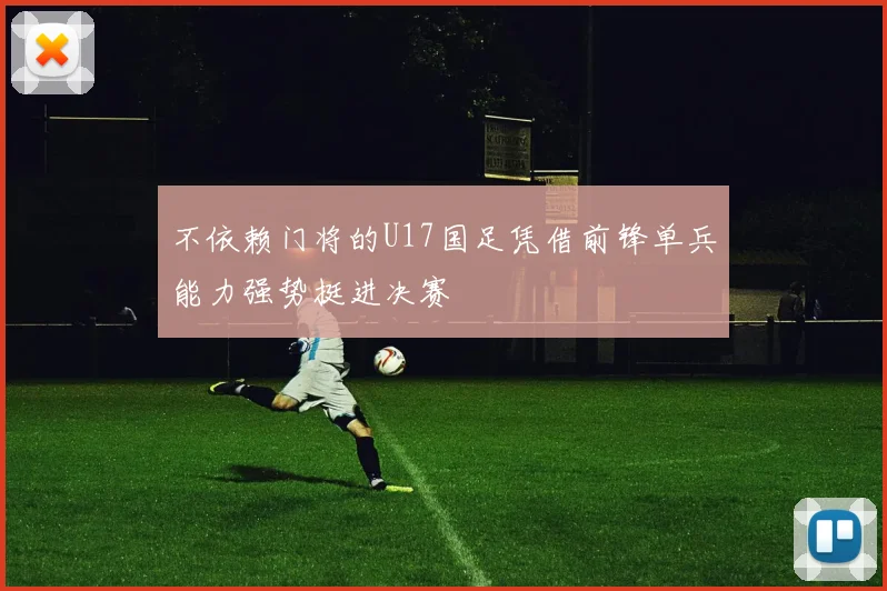 不依赖门将的U17国足凭借前锋单兵能力强势挺进决赛