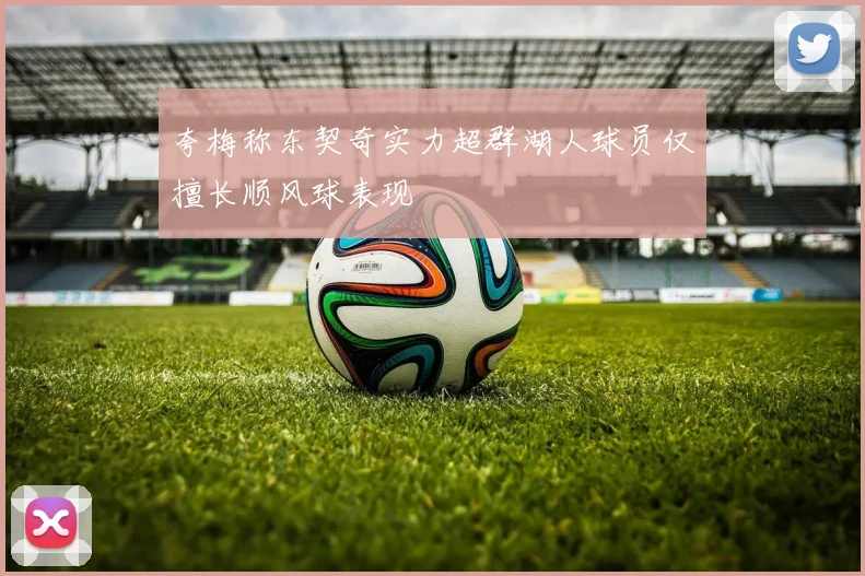 夸梅称东契奇实力超群湖人球员仅擅长顺风球表现