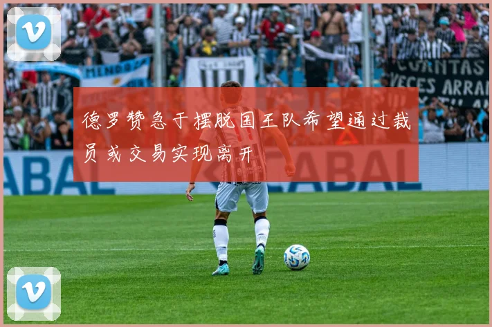 德罗赞急于摆脱国王队希望通过裁员或交易实现离开