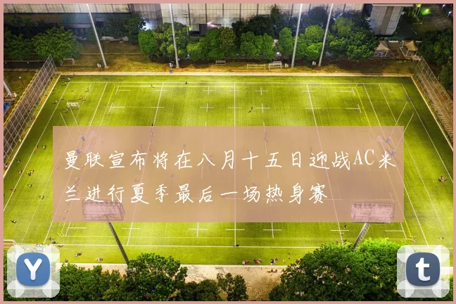 曼联宣布将在八月十五日迎战AC米兰进行夏季最后一场热身赛